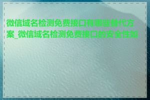 微信域名检测免费接口有哪些替代方案_微信域名检测免费接口的安全性如何