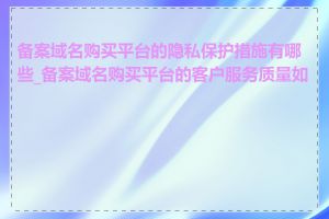 备案域名购买平台的隐私保护措施有哪些_备案域名购买平台的客户服务质量如何