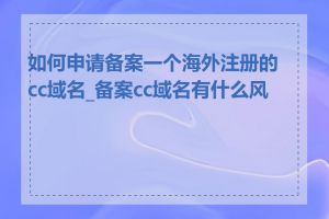 如何申请备案一个海外注册的cc域名_备案cc域名有什么风险