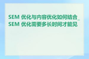 SEM 优化与内容优化如何结合_SEM 优化需要多长时间才能见效