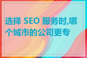 选择 SEO 服务时,哪个城市的公司更专业