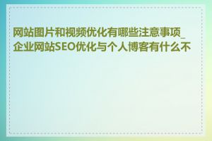 网站图片和视频优化有哪些注意事项_企业网站SEO优化与个人博客有什么不同