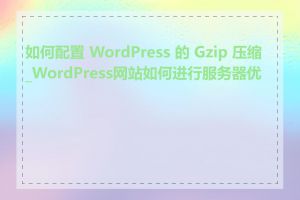 如何配置 WordPress 的 Gzip 压缩_WordPress网站如何进行服务器优化