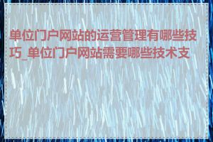 单位门户网站的运营管理有哪些技巧_单位门户网站需要哪些技术支持