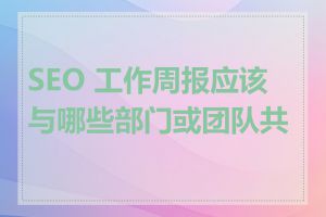 SEO 工作周报应该与哪些部门或团队共享