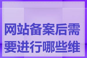 网站备案后需要进行哪些维护