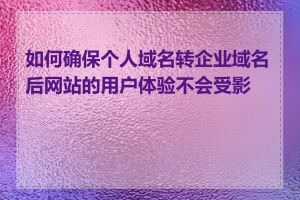 如何确保个人域名转企业域名后网站的用户体验不会受影响