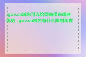 .gov.cn域名可以给网站带来哪些优势_.gov.cn域名有什么限制和要求