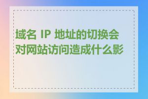 域名 IP 地址的切换会对网站访问造成什么影响