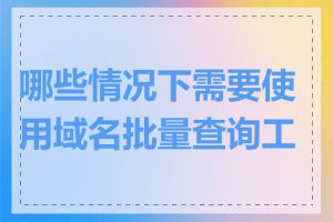 哪些情况下需要使用域名批量查询工具