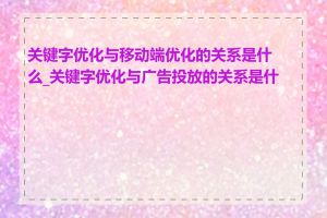 关键字优化与移动端优化的关系是什么_关键字优化与广告投放的关系是什么