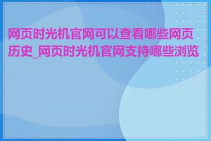 网页时光机官网可以查看哪些网页历史_网页时光机官网支持哪些浏览器