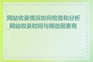 网站收录情况如何检查和分析_网站收录时间与哪些因素有关