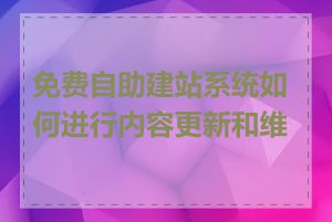 免费自助建站系统如何进行内容更新和维护