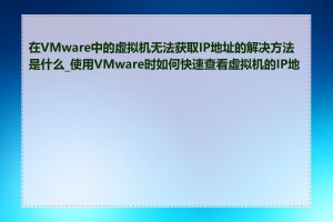 在VMware中的虚拟机无法获取IP地址的解决方法是什么_使用VMware时如何快速查看虚拟机的IP地址