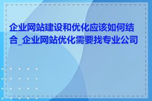 企业网站建设和优化应该如何结合_企业网站优化需要找专业公司吗