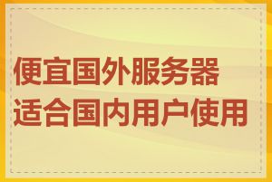 便宜国外服务器适合国内用户使用吗