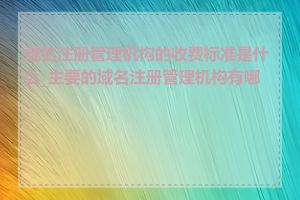 域名注册管理机构的收费标准是什么_主要的域名注册管理机构有哪些