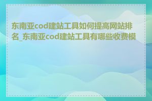 东南亚cod建站工具如何提高网站排名_东南亚cod建站工具有哪些收费模式