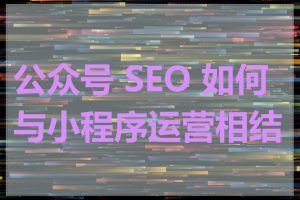 公众号 SEO 如何与小程序运营相结合