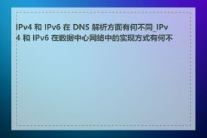 IPv4 和 IPv6 在 DNS 解析方面有何不同_IPv4 和 IPv6 在数据中心网络中的实现方式有何不同