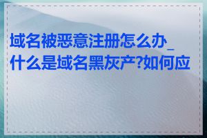 域名被恶意注册怎么办_什么是域名黑灰产?如何应对