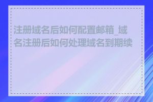 注册域名后如何配置邮箱_域名注册后如何处理域名到期续费