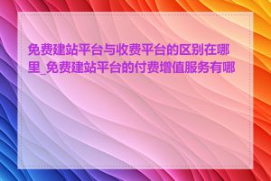 免费建站平台与收费平台的区别在哪里_免费建站平台的付费增值服务有哪些