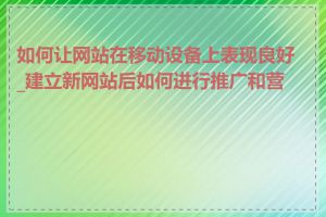 如何让网站在移动设备上表现良好_建立新网站后如何进行推广和营销