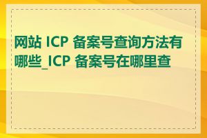 网站 ICP 备案号查询方法有哪些_ICP 备案号在哪里查看