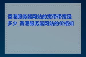 香港服务器网站的宽带带宽是多少_香港服务器网站的价格如何