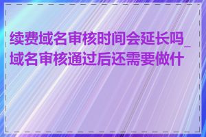 续费域名审核时间会延长吗_域名审核通过后还需要做什么