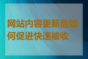 网站内容更新后如何促进快速被收录