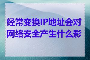 经常变换IP地址会对网络安全产生什么影响