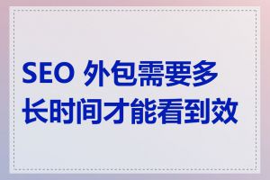 SEO 外包需要多长时间才能看到效果