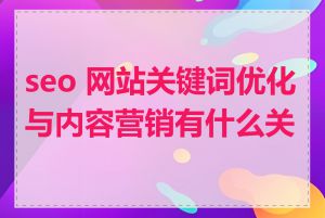 seo 网站关键词优化与内容营销有什么关系