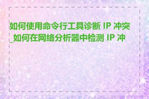 如何使用命令行工具诊断 IP 冲突_如何在网络分析器中检测 IP 冲突