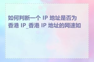 如何判断一个 IP 地址是否为香港 IP_香港 IP 地址的网速如何