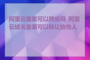 阿里云备案可以跨省吗_阿里云域名备案可以转让给他人吗