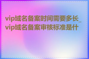 vip域名备案时间需要多长_vip域名备案审核标准是什么