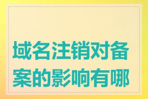 域名注销对备案的影响有哪些