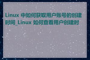 Linux 中如何获取用户账号的创建时间_Linux 如何查看用户创建时间