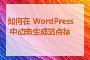 如何在 WordPress 中动态生成站点标题