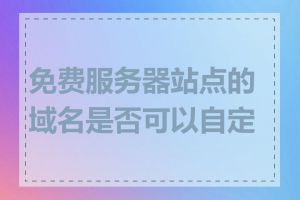 免费服务器站点的域名是否可以自定义