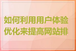 如何利用用户体验优化来提高网站排名