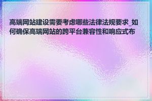 高端网站建设需要考虑哪些法律法规要求_如何确保高端网站的跨平台兼容性和响应式布局