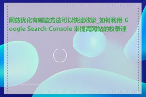 网站优化有哪些方法可以快速收录_如何利用 Google Search Console 来提高网站的收录速度