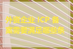 外资企业 ICP 备案需要满足哪些条件