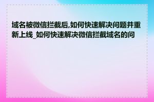 域名被微信拦截后,如何快速解决问题并重新上线_如何快速解决微信拦截域名的问题