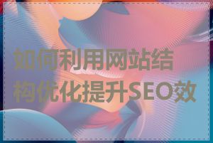 如何利用网站结构优化提升SEO效果